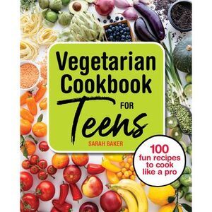 Vegetarian Cookbook for Teens: 100 Fun Recipes to Cook Like a Pro -- Sarah Baker